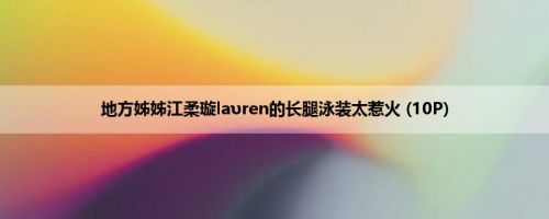 地方姊姊江柔璇laυren的长腿泳装太惹火 (10P)