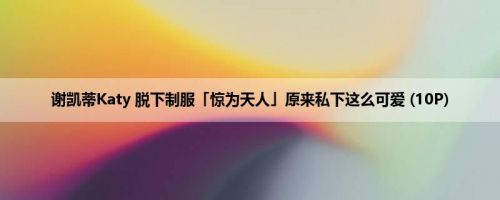 谢凯蒂Katy 脱下制服「惊为天人」原来私下这么可爱 (10P)