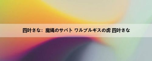 四叶さな：魔縄のサバト ワルプルギスの虏 四叶さな