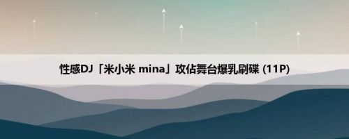 性感DJ「米小米 mina」攻佔舞台爆乳刷碟 (11P)