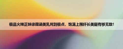 极品火辣正妹徐薇涵美乳兇到极点，饱满上围纤长美腿有够无敌！
