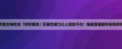 零死角女神优宝「姣好美体」狂展性感力让人招架不住！隔着萤幕都传来阵阵奶香