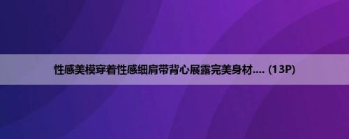 性感美模穿着性感细肩带背心展露完美身材.... (13P)