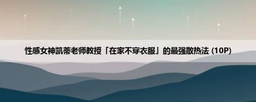 性感女神凯蒂老师教授「在家不穿衣服」的最强散热法 (10P)