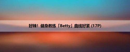 好辣！健身教练「Betty」曲线好紧 (17P)