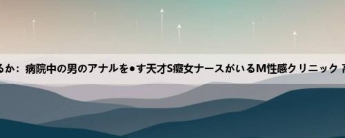 高美はるか：病院中の男のアナルを●す天才S癡女ナースがいるM性感クリニック 高美は...