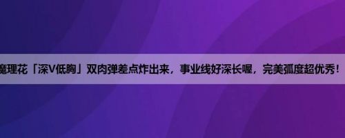 魔理花「深V低胸」双肉弹差点炸出来,事业线好深长喔,完美弧度超优秀!! 魔理花「深V低胸」双肉弹差点炸出来,事业线好深长喔,完美弧度超优秀!!