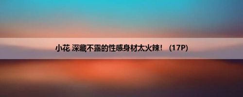 小花 深藏不露的性感身材太火辣！ (17P)