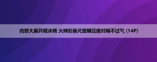 肉慾大展开姬冰嫣 火辣形象尺度辗压绝对喘不过气 (14P)