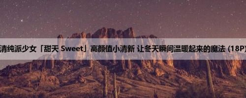 清纯派少女「甜天 Sweet」高颜值小清新 让冬天瞬间温暖起来的魔法 (18P)