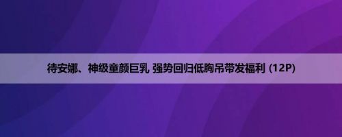 待安娜、神级童颜巨乳 强势回归低胸吊带发福利 (12P)