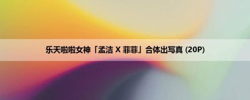 乐天啦啦女神「孟洁 X 菲菲」合体出写真 (20P)