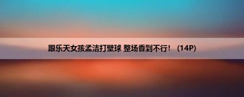跟乐天女孩孟洁打壁球 整场香到不行！ (14P)