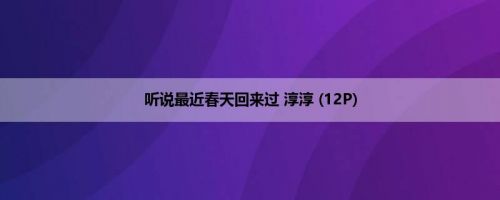 听说最近春天回来过 淳淳 (12P)