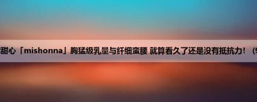 迷你甜心「mishonna」胸猛级乳量与纤细蛮腰 就算看久了还是没有抵抗力！ (93P)
