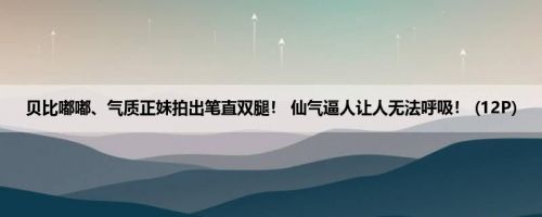 贝比嘟嘟、气质正妹拍出笔直双腿！ 仙气逼人让人无法呼吸！ (12P)