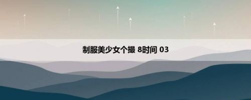 制服美少女个撮 8时间 03