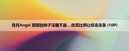 月月Angel 甜甜的妹子深藏不露....优质比例让你冻未条 (10P)