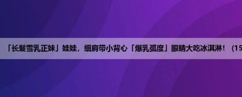 「长髮雪乳正妹」娃娃，细肩带小背心「爆乳弧度」眼睛大吃冰淇淋！ (15P)