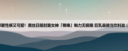 女郎都要性感又可爱！黑丝日报封面女神「雅臻」魅力无极限 巨乳直接当饮料架 (105P)