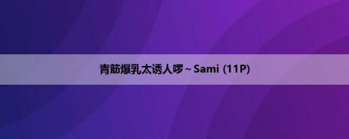 青筋爆乳太诱人啰～Sami (11P)