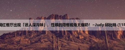 网红餐厅出现「迷人深沟妹」，性感的用餐视角太爆奶！~Judy 邱比特 (11P)