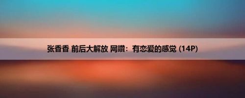张香香 前后大解放 网讚：有恋爱的感觉 (14P)