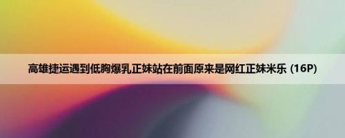 高雄捷运遇到低胸爆乳正妹站在前面原来是网红正妹米乐 (16P)