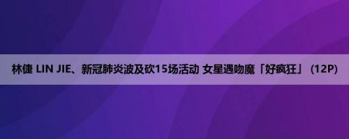 林倢 LIN JIE、新冠肺炎波及砍15场活动 女星遇吻魔「好疯狂」 (12P)