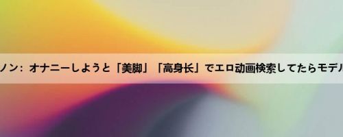 中条カノン：オナニーしようと「美脚」「高身长」でエロ动画検索してたらモデル志望...