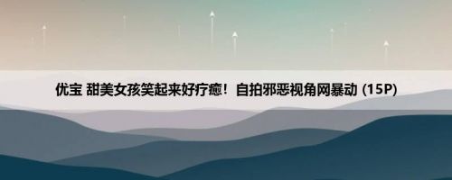 优宝 甜美女孩笑起来好疗癒！自拍邪恶视角网暴动 (15P)