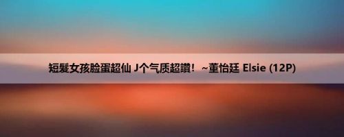 短髮女孩脸蛋超仙 J个气质超讚！~董怡廷 Elsie (12P)