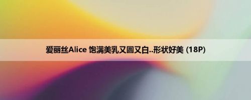 爱丽丝Alice 饱满美乳又圆又白..形状好美 (18P)