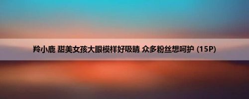 羚小鹿 甜美女孩大眼模样好吸睛 众多粉丝想呵护 (15P)
