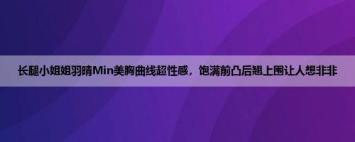 长腿小姐姐羽晴Min美胸曲线超性感，饱满前凸后翘上围让人想非非