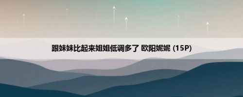 跟妹妹比起来姐姐低调多了 欧阳妮妮 (15P)