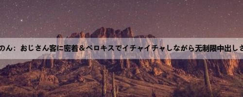 奏音かのん：おじさん客に密着＆ベロキスでイチャイチャしながら无制限中出しさせて...