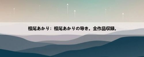 根尾あかり：根尾あかりの导き。全作品収録。