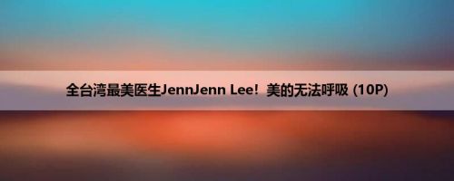 全台湾最美医生JennJenn Lee！美的无法呼吸 (10P)