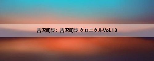 吉沢明歩:吉沢明歩 クロニクルVol.13 吉沢明歩:吉沢明歩 クロニクルVol.13